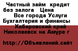 Частный займ, кредит без залога › Цена ­ 1 500 000 - Все города Услуги » Бухгалтерия и финансы   . Хабаровский край,Николаевск-на-Амуре г.